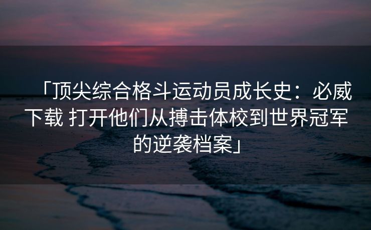 「顶尖综合格斗运动员成长史：必威下载 打开他们从搏击体校到世界冠军的逆袭档案」