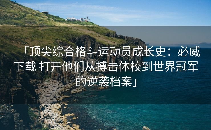 「顶尖综合格斗运动员成长史：必威下载 打开他们从搏击体校到世界冠军的逆袭档案」