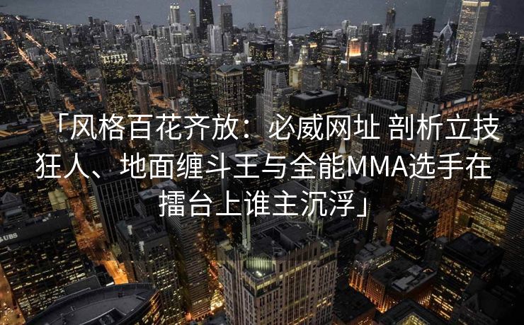 「风格百花齐放：必威网址 剖析立技狂人、地面缠斗王与全能MMA选手在擂台上谁主沉浮」