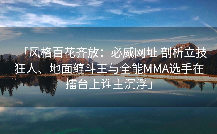 「风格百花齐放：必威网址 剖析立技狂人、地面缠斗王与全能MMA选手在擂台上谁主沉浮」