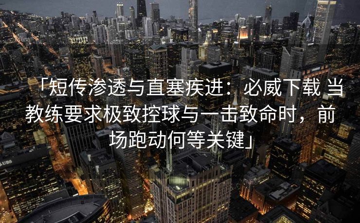 「短传渗透与直塞疾进：必威下载 当教练要求极致控球与一击致命时，前场跑动何等关键」
