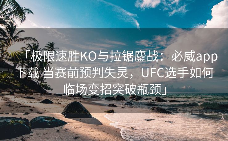 「极限速胜KO与拉锯鏖战：必威app下载 当赛前预判失灵，UFC选手如何临场变招突破瓶颈」