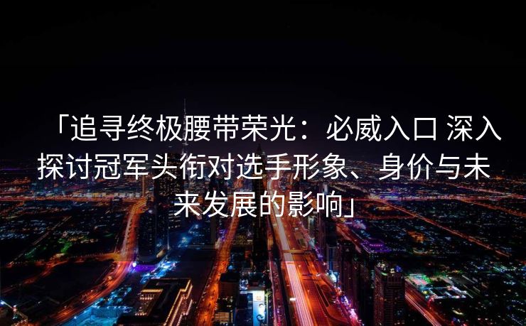 「追寻终极腰带荣光：必威入口 深入探讨冠军头衔对选手形象、身价与未来发展的影响」
