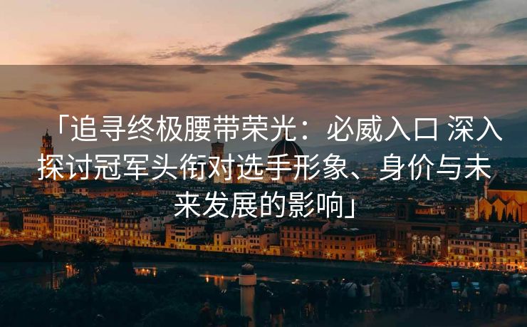 「追寻终极腰带荣光：必威入口 深入探讨冠军头衔对选手形象、身价与未来发展的影响」