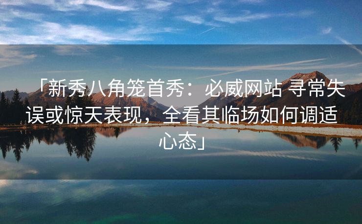 「新秀八角笼首秀：必威网站 寻常失误或惊天表现，全看其临场如何调适心态」