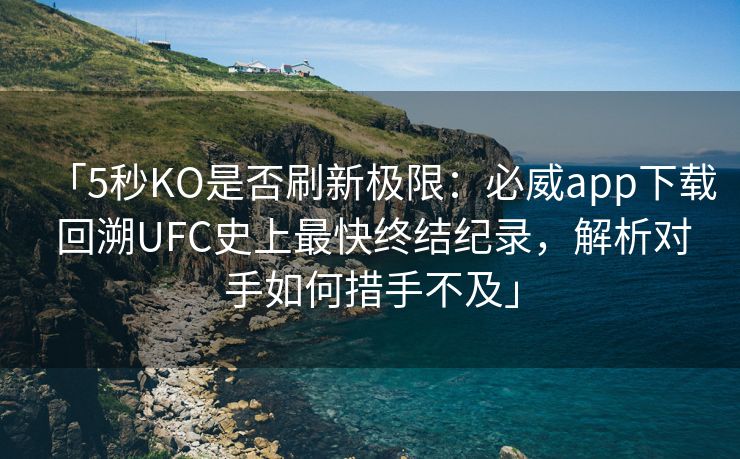 「5秒KO是否刷新极限：必威app下载 回溯UFC史上最快终结纪录，解析对手如何措手不及」