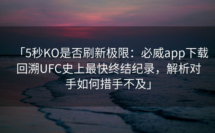 「5秒KO是否刷新极限：必威app下载 回溯UFC史上最快终结纪录，解析对手如何措手不及」