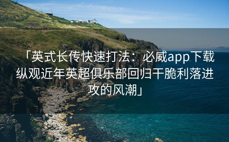 「英式长传快速打法：必威app下载 纵观近年英超俱乐部回归干脆利落进攻的风潮」