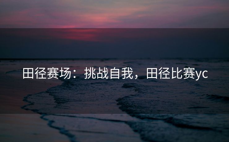田径赛场：挑战自我，田径比赛yc