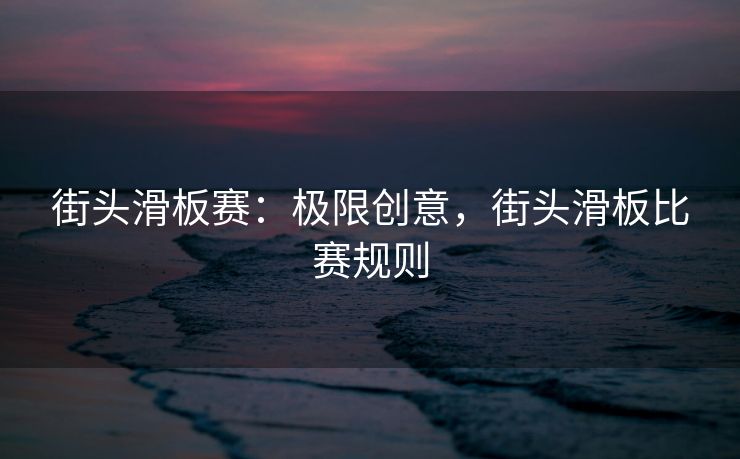 街头滑板赛：极限创意，街头滑板比赛规则