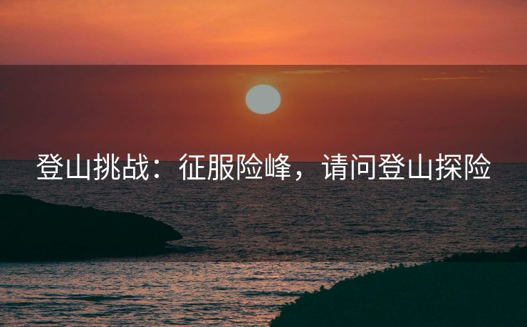 登山挑战：征服险峰，请问登山探险