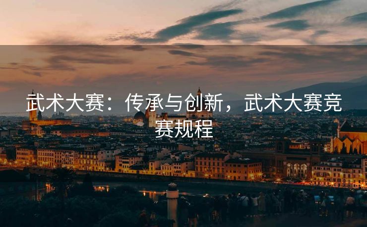 武术大赛：传承与创新，武术大赛竞赛规程