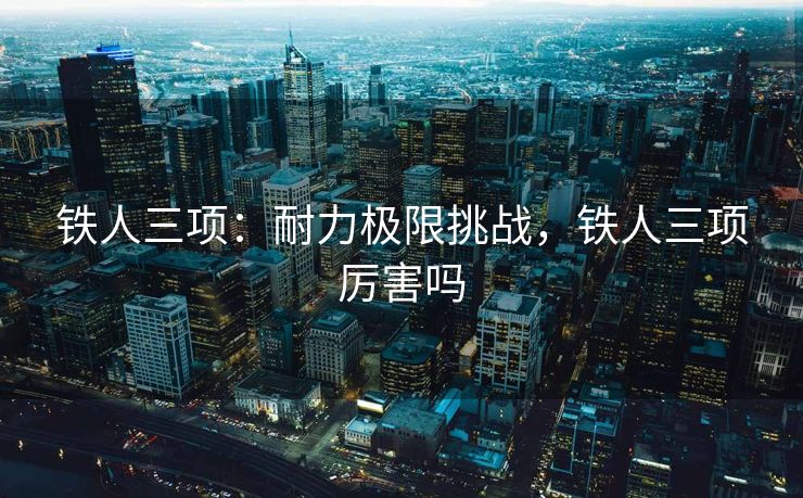 铁人三项：耐力极限挑战，铁人三项厉害吗