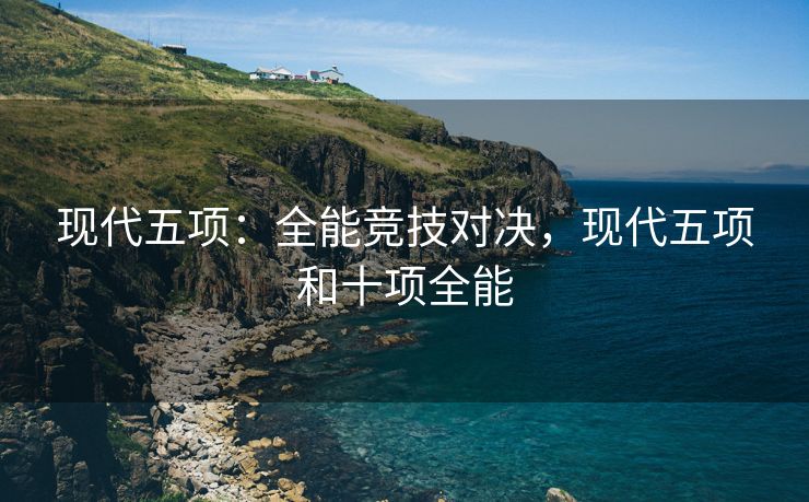 现代五项：全能竞技对决，现代五项和十项全能