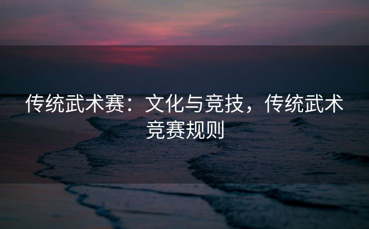 传统武术赛：文化与竞技，传统武术竞赛规则