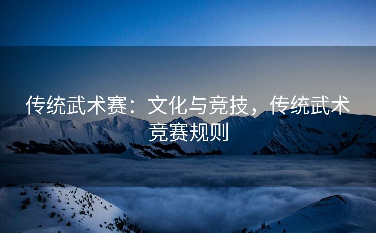传统武术赛：文化与竞技，传统武术竞赛规则