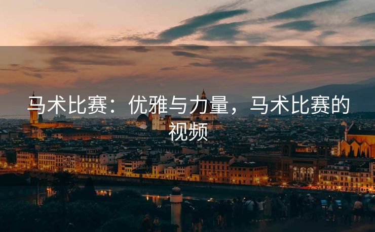 马术比赛：优雅与力量，马术比赛的视频